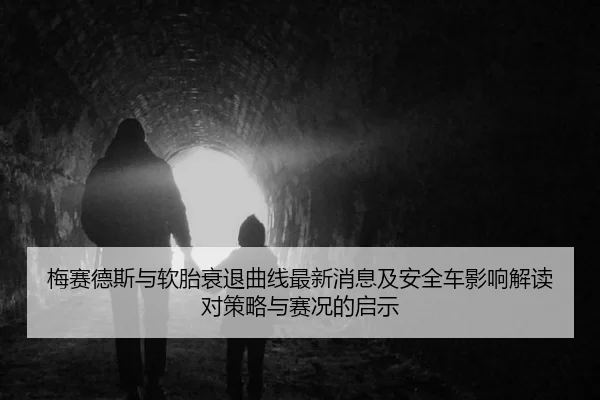 梅赛德斯与软胎衰退曲线最新消息及安全车影响解读对策略与赛况的启示