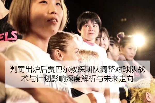 判罚出炉后贾巴尔教练团队调整对球队战术与计划影响深度解析与未来走向