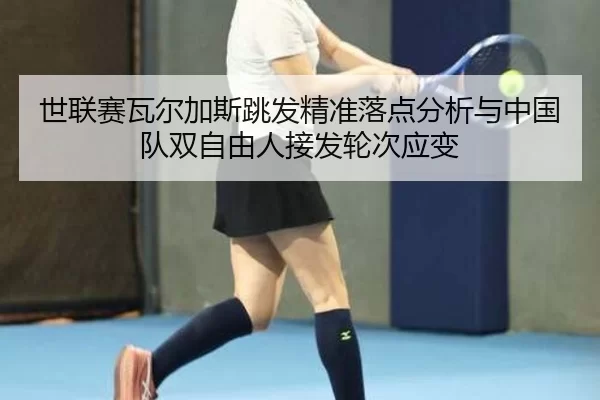 世联赛瓦尔加斯跳发精准落点分析与中国队双自由人接发轮次应变